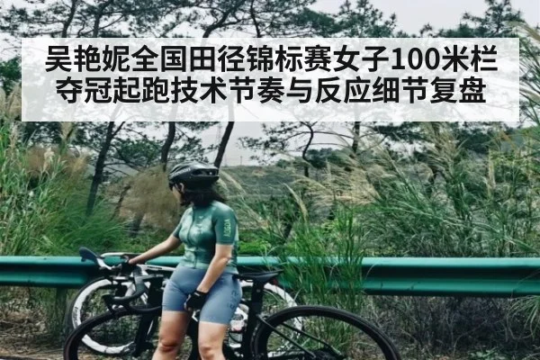 吴艳妮全国田径锦标赛女子100米栏夺冠起跑技术节奏与反应细节复盘（kaiyun）