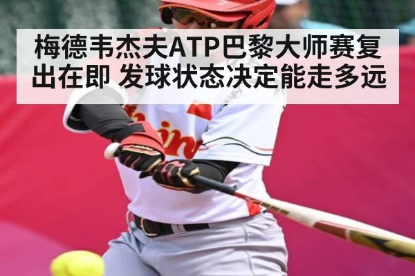 梅德韦杰夫ATP巴黎大师赛复出在即 发球状态决定能走多远