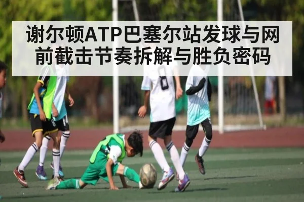 谢尔顿ATP巴塞尔站发球与网前截击节奏拆解与胜负密码