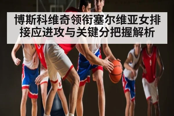 博斯科维奇领衔塞尔维亚女排接应进攻与关键分把握解析